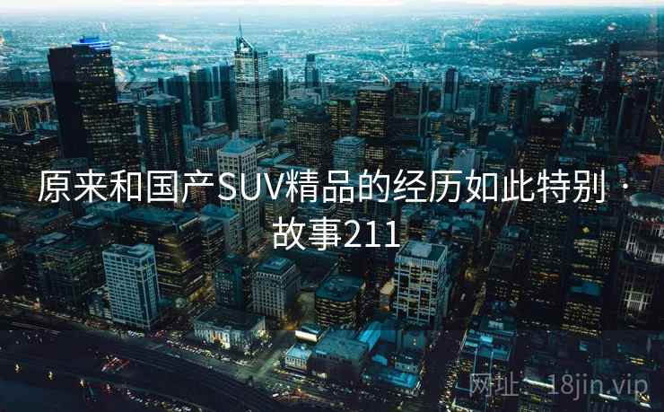 原来和国产SUV精品的经历如此特别 · 故事211  第2张