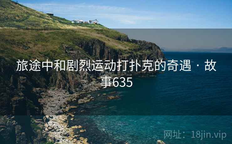 旅途中和剧烈运动打扑克的奇遇 · 故事635 第1张 旅途中和剧烈运动打扑克的奇遇 · 故事635 第1张