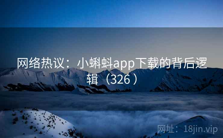 网络热议:小蝌蚪app下载的背后逻辑(326 )