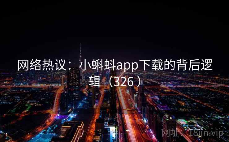 网络热议:小蝌蚪app下载的背后逻辑(326 )