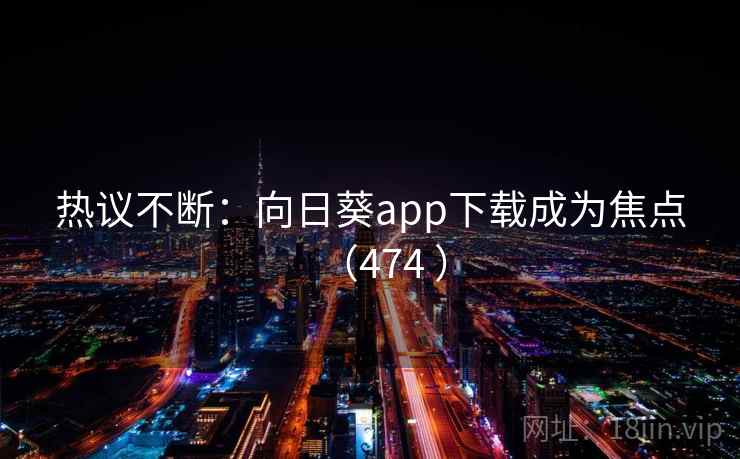 热议不断:向日葵app下载成为焦点(474 ) 第1张 热议不断:向日葵app下载成为焦点(474 ) 第1张