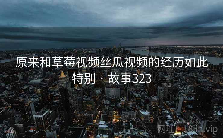 原来和草莓视频丝瓜视频的经历如此特别 · 故事323
