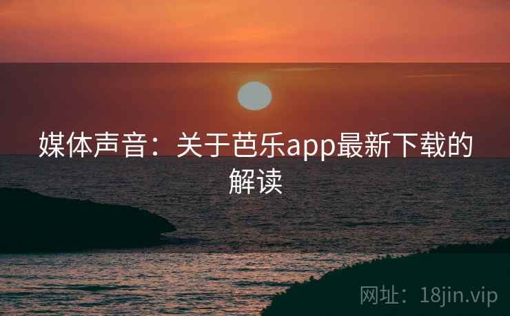 媒体声音:关于芭乐app最新下载的解读