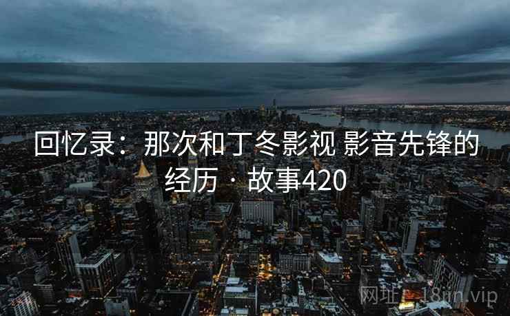 回忆录:那次和丁冬影视 影音先锋的经历 · 故事420 第1张 回忆录:那次和丁冬影视 影音先锋的经历 · 故事420 第1张