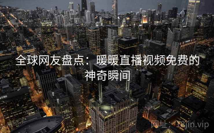 全球网友盘点：暖暖直播视频免费的神奇瞬间