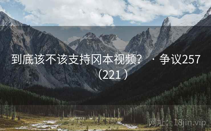 到底该不该支持冈本视频？ · 争议257（221 ）  第1张