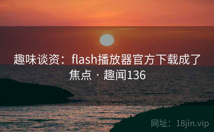 趣味谈资：flash播放器官方下载成了焦点 · 趣闻136  第2张