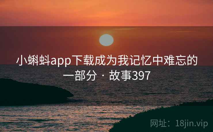 小蝌蚪app下载成为我记忆中难忘的一部分 · 故事397