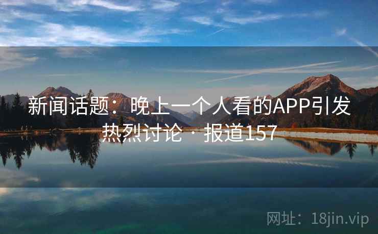 新闻话题:晚上一个人看的APP引发热烈讨论 · 报道157