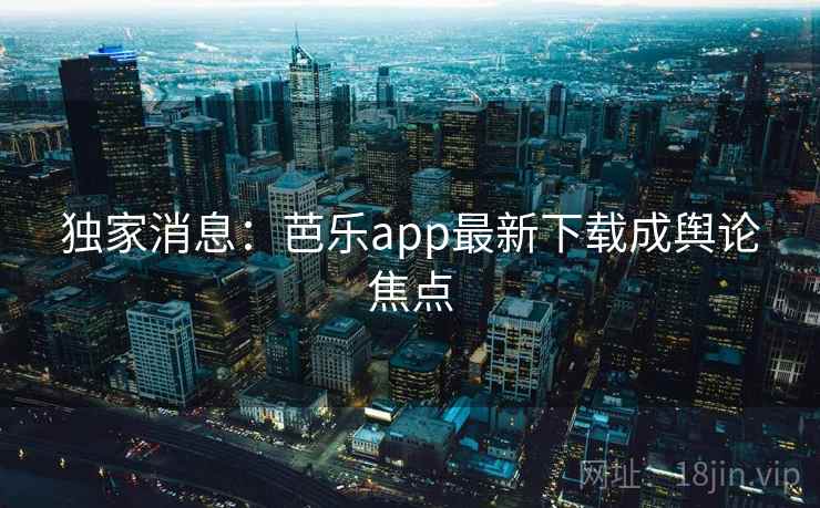 独家消息：芭乐app最新下载成舆论焦点