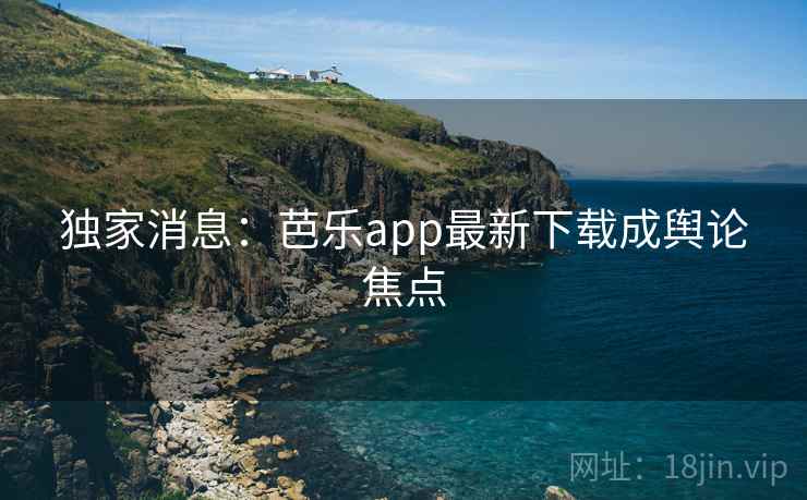 独家消息：芭乐app最新下载成舆论焦点
