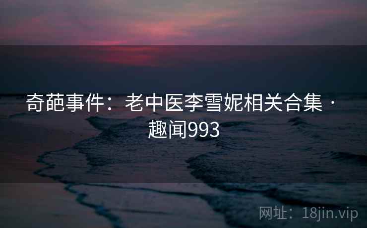 奇葩事件：老中医李雪妮相关合集 · 趣闻993