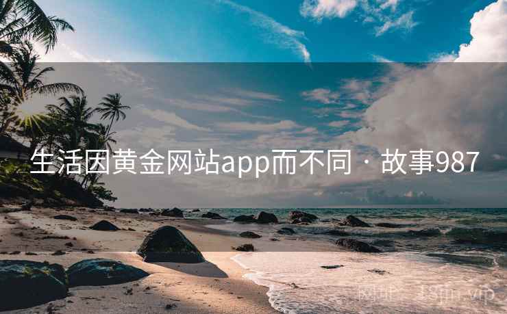 生活因黄金网站app而不同 · 故事987 第1张 生活因黄金网站app而不同 · 故事987 第1张