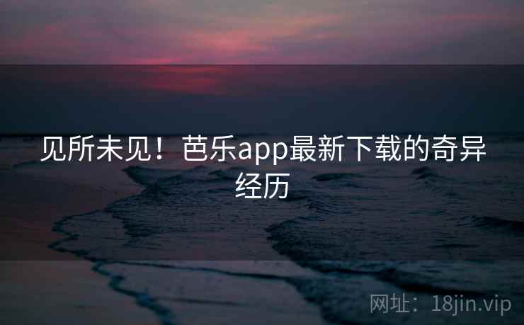 见所未见！芭乐app最新下载的奇异经历