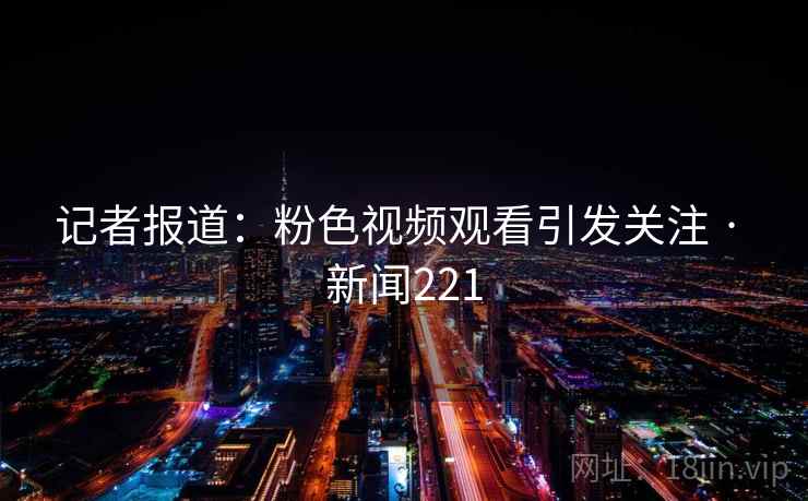 记者报道：粉色视频观看引发关注 · 新闻221