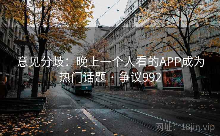 意见分歧：晚上一个人看的APP成为热门话题 · 争议992  第2张