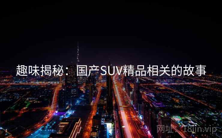 趣味揭秘：国产SUV精品相关的故事