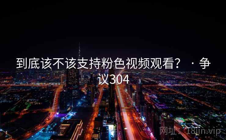 到底该不该支持粉色视频观看? · 争议304