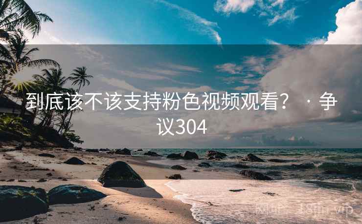 到底该不该支持粉色视频观看? · 争议304