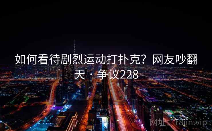 如何看待剧烈运动打扑克？网友吵翻天 · 争议228