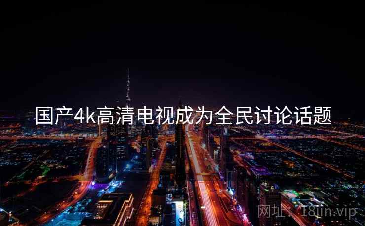 国产4k高清电视成为全民讨论话题