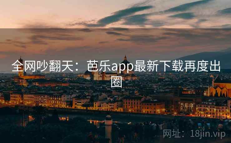 全网吵翻天：芭乐app最新下载再度出圈