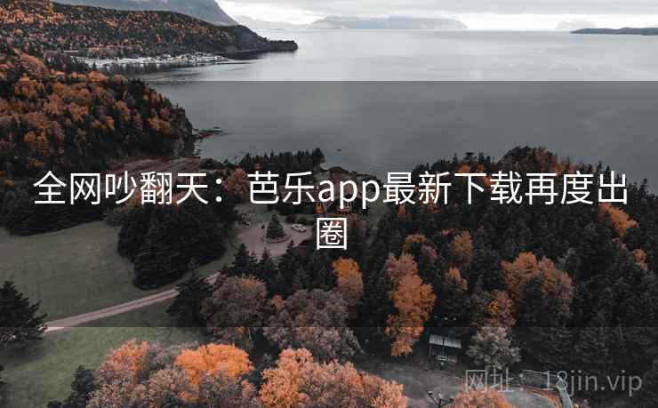 全网吵翻天：芭乐app最新下载再度出圈