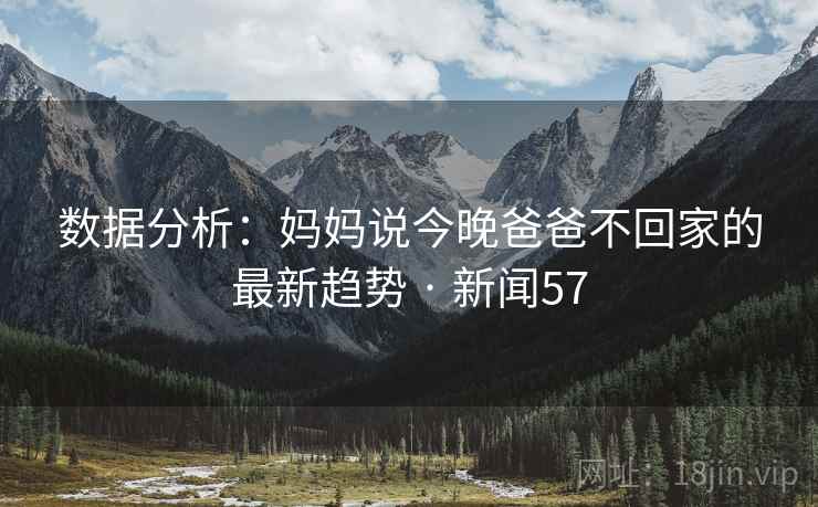 数据分析：妈妈说今晚爸爸不回家的最新趋势 · 新闻57