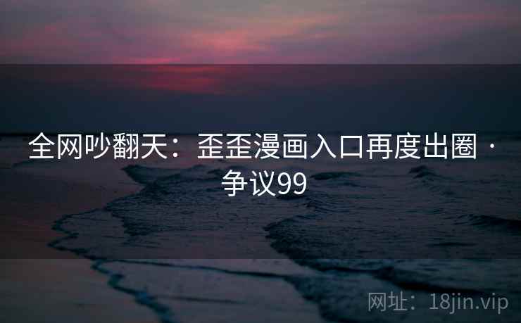 全网吵翻天：歪歪漫画入口再度出圈 · 争议99