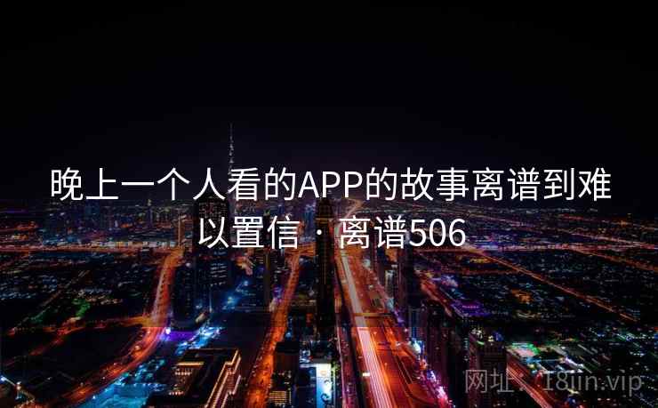 晚上一个人看的APP的故事离谱到难以置信 · 离谱506
