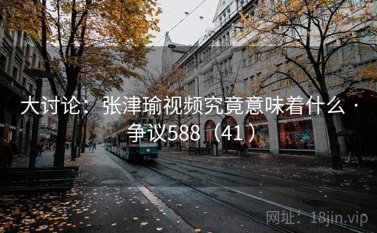 大讨论:张津瑜视频究竟意味着什么 · 争议588(41 )