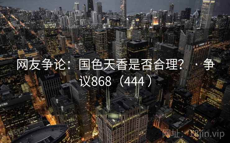 网友争论：国色天香是否合理？ · 争议868（444 ）