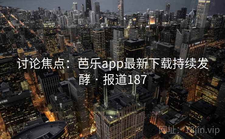 讨论焦点：芭乐app最新下载持续发酵 · 报道187  第1张