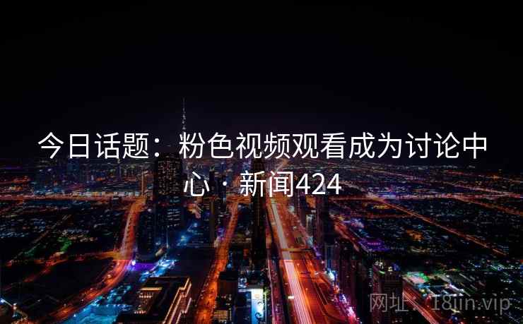今日话题：粉色视频观看成为讨论中心 · 新闻424