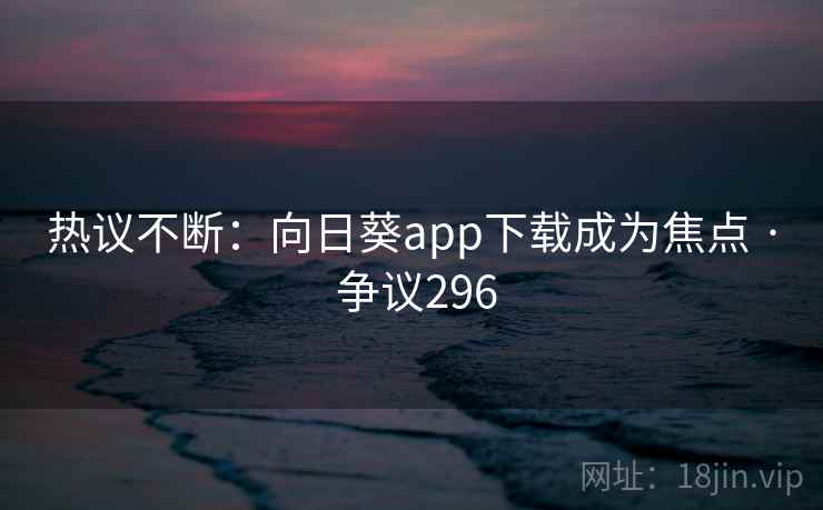 热议不断：向日葵app下载成为焦点 · 争议296