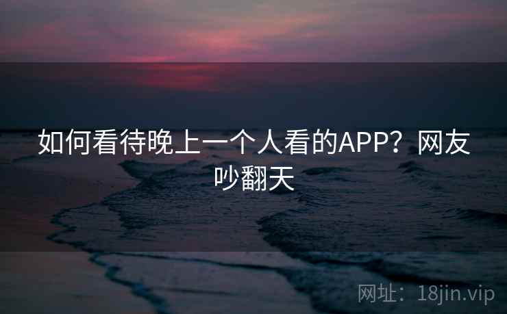 如何看待晚上一个人看的APP?网友吵翻天