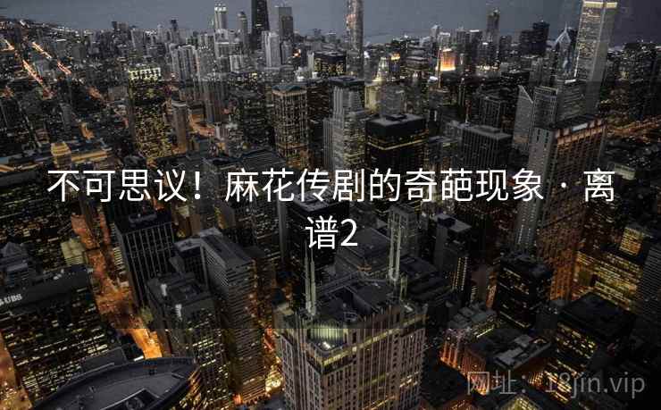 不可思议!麻花传剧的奇葩现象 · 离谱2