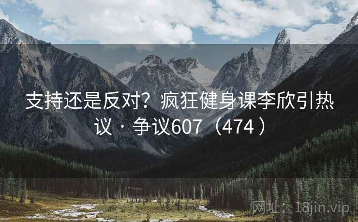 支持还是反对?疯狂健身课李欣引热议 · 争议607(474 )