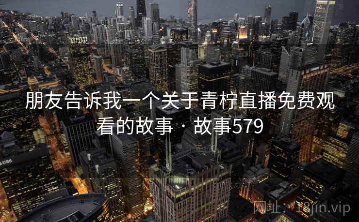 朋友告诉我一个关于青柠直播免费观看的故事 · 故事579