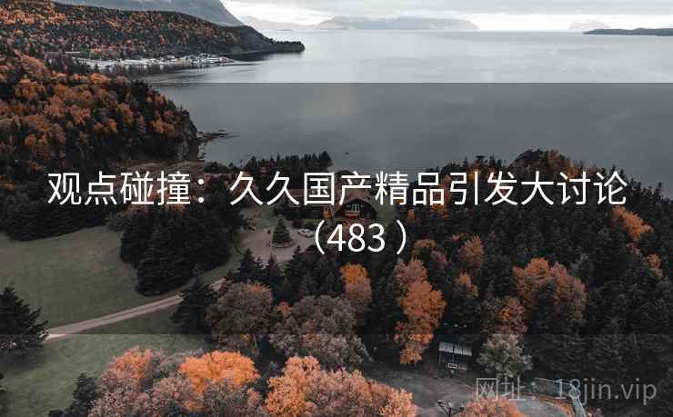 观点碰撞:久久国产精品引发大讨论(483 )