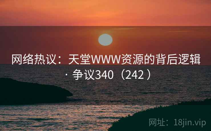 网络热议:天堂WWW资源的背后逻辑 · 争议340(242 )